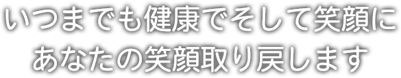 いつまでも健康でそして笑顔にあなたの笑顔取り戻します