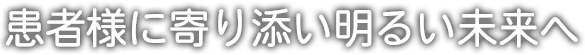 患者様に寄り添い明るい未来へ